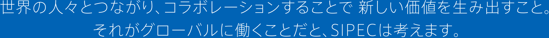 世界の人々とつながり、コラボレーションすることで、新しい価値を生み出すこと、それがグローバルに働くことだと、SIPEC（青山学院大学国際政治経済学部）は考えます。