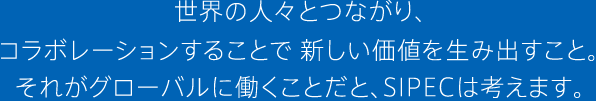 世界の人々とつながり、コラボレーションすることで、新しい価値を生み出すこと、それがグローバルに働くことだと、SIPEC（青山学院大学国際政治経済学部）は考えます。